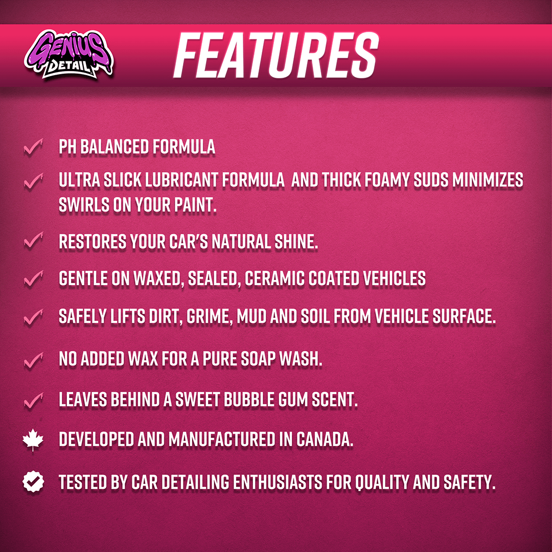 Features: - PH balanced formula. - Ultra slick lubricant formula and thick foamy suds minimizes swirls in your paint. - Restores your cards natural shine. - Gentle on waxes, sealed, ceramic coated vehicles. - Safely lifts dirt, grime, mud, soil from vehicle surface. - No added wax for a pure soap wash. - Leave behind a sweet bubble gum scent.  - Developed and manufactured in Canada. - Tested by car detailing enthusiasts for quality and safety.